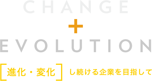 CHANGE+EVOLUTION 進化・変化し続ける企業を目指して